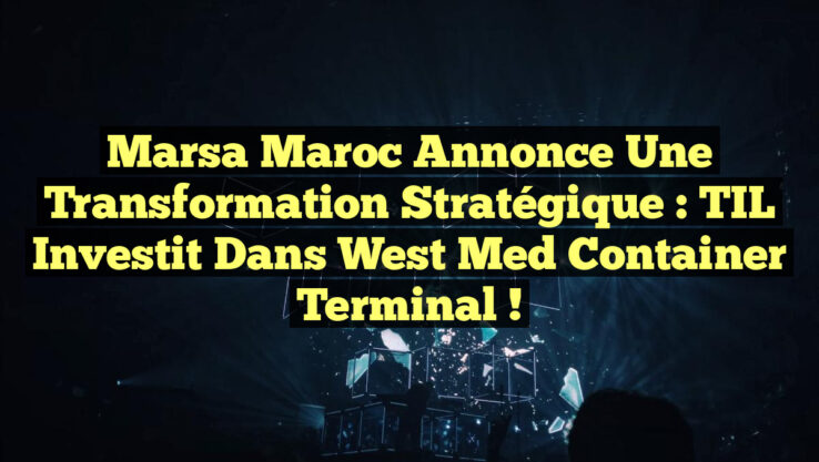Marsa Maroc annonce une transformation stratégique : TIL investit dans West Med Container Terminal !