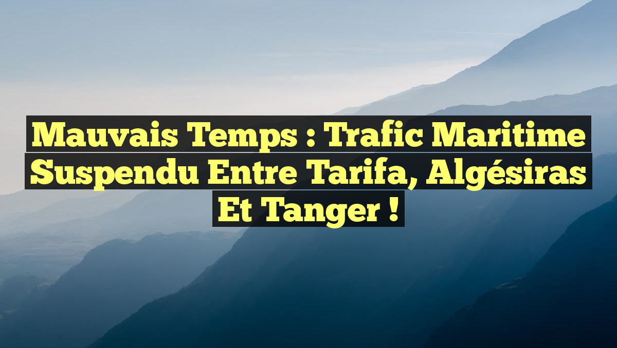 Mauvais Temps : Trafic Maritime Suspendu entre Tarifa, Algésiras et Tanger !