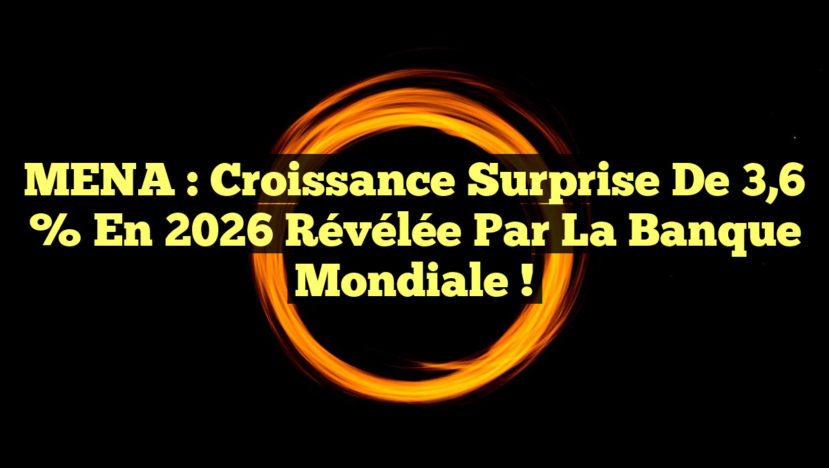 MENA : Croissance Surprise de 3,6 % en 2026 Révélée par la Banque Mondiale !