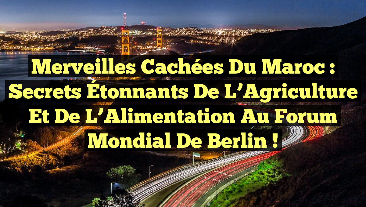 Merveilles Cachées du Maroc : Secrets Étonnants de l’Agriculture et de l’Alimentation au Forum Mondial de Berlin !