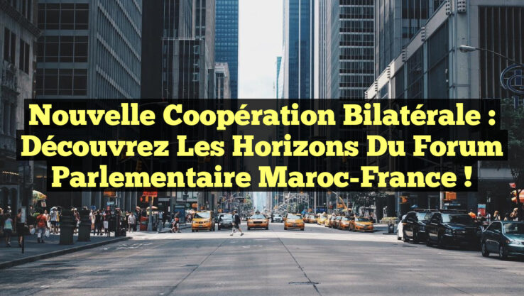 Nouvelle Coopération Bilatérale : Découvrez les Horizons du Forum Parlementaire Maroc-France !