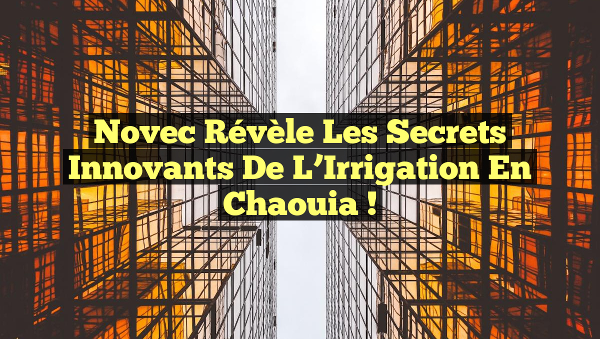 Novec Révèle les Secrets Innovants de l&rsquo;Irrigation en Chaouia !
