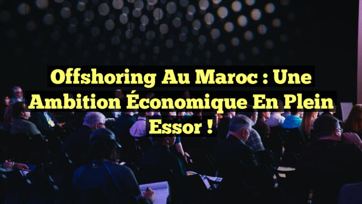 Offshoring au Maroc : Une Ambition Économique en Plein Essor !