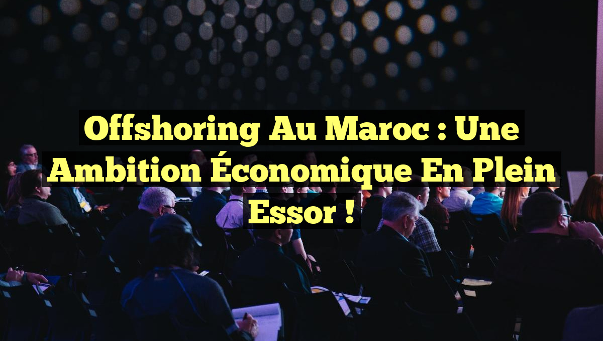 Offshoring au Maroc : Une Ambition Économique en Plein Essor !
