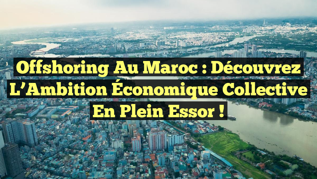 Offshoring au Maroc : Découvrez l’Ambition Économique Collective en Plein Essor !