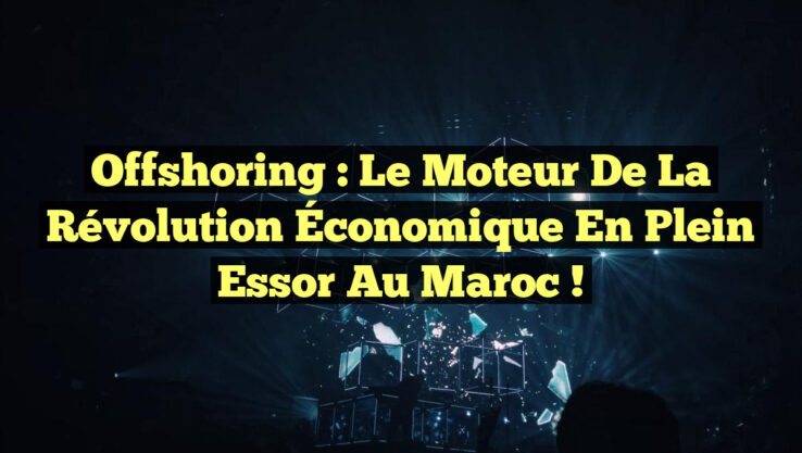 Offshoring : Le Moteur de la Révolution Économique en Plein Essor au Maroc !