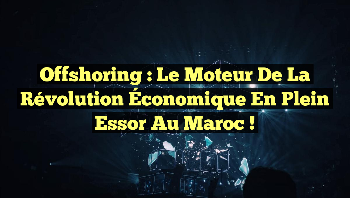 Offshoring : Le Moteur de la Révolution Économique en Plein Essor au Maroc !