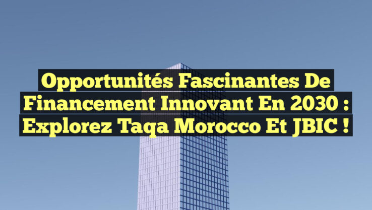 Opportunités Fascinantes de Financement Innovant en 2030 : Explorez Taqa Morocco et JBIC !