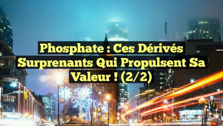 Phosphate : Ces dérivés surprenants qui propulsent sa valeur ! (2/2)