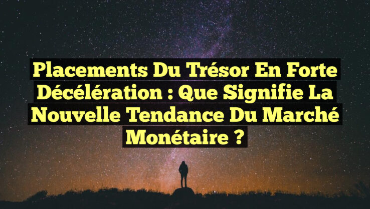 Placements du Trésor en Forte Décélération : Que Signifie la Nouvelle Tendance du Marché Monétaire ?