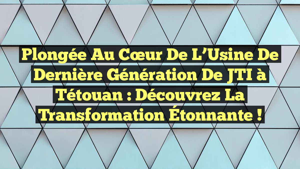 Plongée au Cœur de l’Usine de Dernière Génération de JTI à Tétouan : Découvrez la Transformation Étonnante !