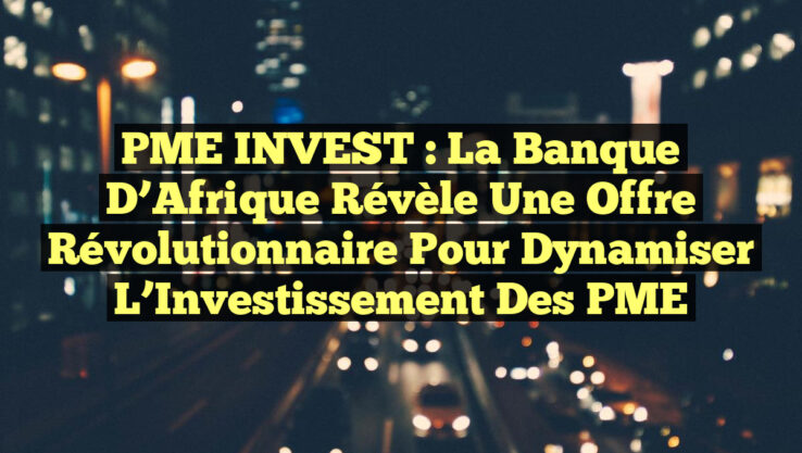 PME INVEST : La Banque d’Afrique Révèle une Offre Révolutionnaire pour Dynamiser l’Investissement des PME