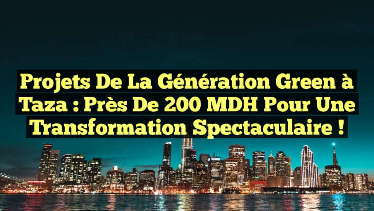 Projets de la Génération Green à Taza : près de 200 MDH pour une transformation spectaculaire !