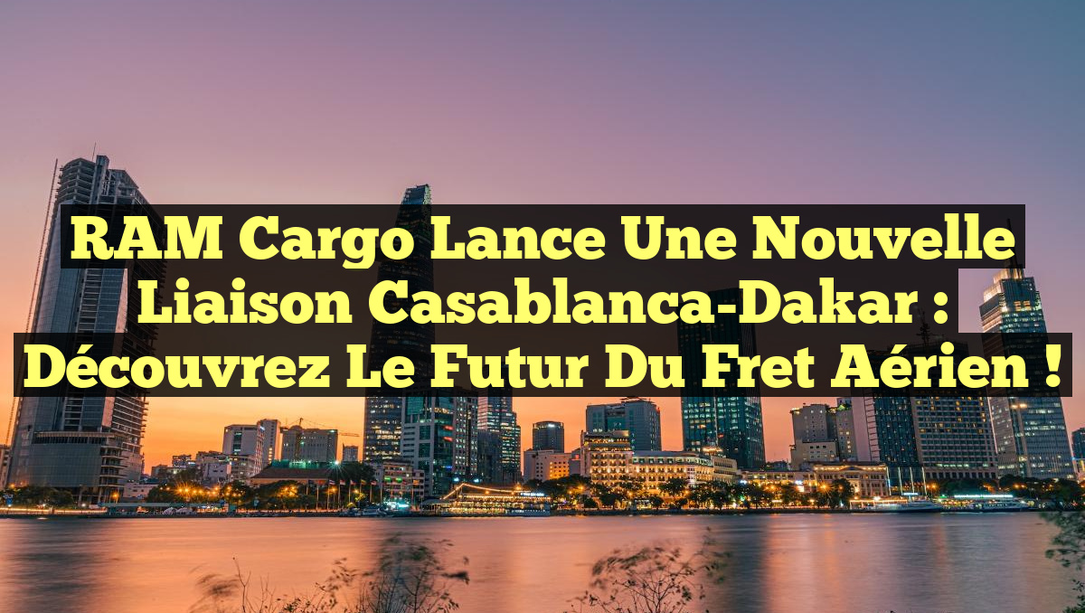 RAM Cargo lance une nouvelle liaison Casablanca-Dakar : Découvrez le futur du fret aérien !
