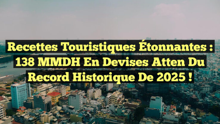 Recettes Touristiques Étonnantes : 138 MMDH en Devises Atten du Record Historique de 2025 !