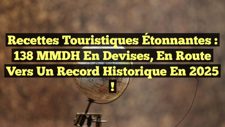 Recettes Touristiques Étonnantes : 138 MMDH en Devises, En Route vers un Record Historique en 2025 !