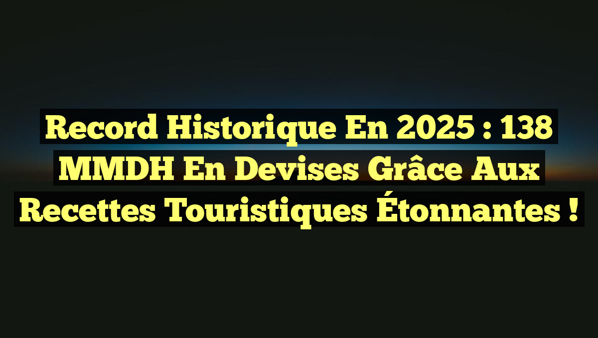 Record Historique en 2025 : 138 MMDH en Devises grâce aux Recettes Touristiques Étonnantes !
