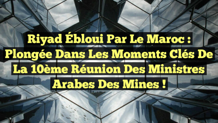 Riyad Ébloui par le Maroc : Plongée dans les Moments Clés de la 10ème Réunion des Ministres Arabes des Mines !