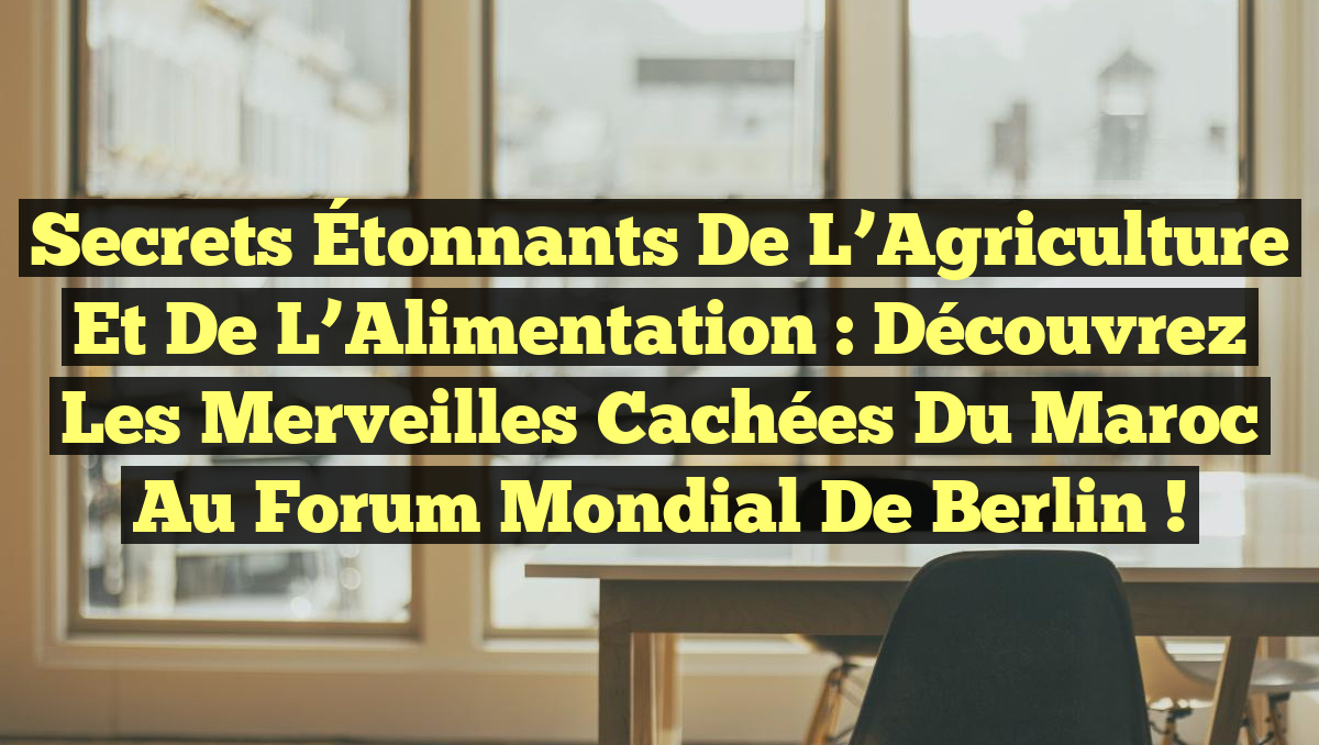 Secrets Étonnants de l&rsquo;Agriculture et de l&rsquo;Alimentation : Découvrez les Merveilles Cachées du Maroc au Forum Mondial de Berlin !
