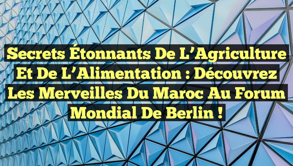 Secrets Étonnants de l’Agriculture et de l’Alimentation : Découvrez les Merveilles du Maroc au Forum Mondial de Berlin !
