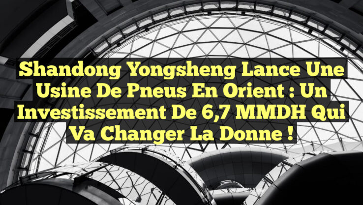 Shandong Yongsheng Lance une Usine de Pneus en Orient : Un Investissement de 6,7 MMDH qui Va Changer la Donne !