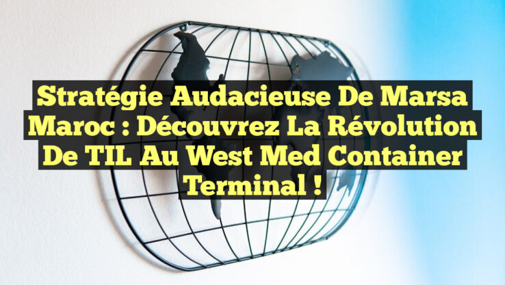 Stratégie Audacieuse de Marsa Maroc : Découvrez la Révolution de TIL au West Med Container Terminal !