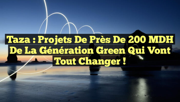 Taza : Projets de près de 200 MDH de la Génération Green qui vont tout changer !
