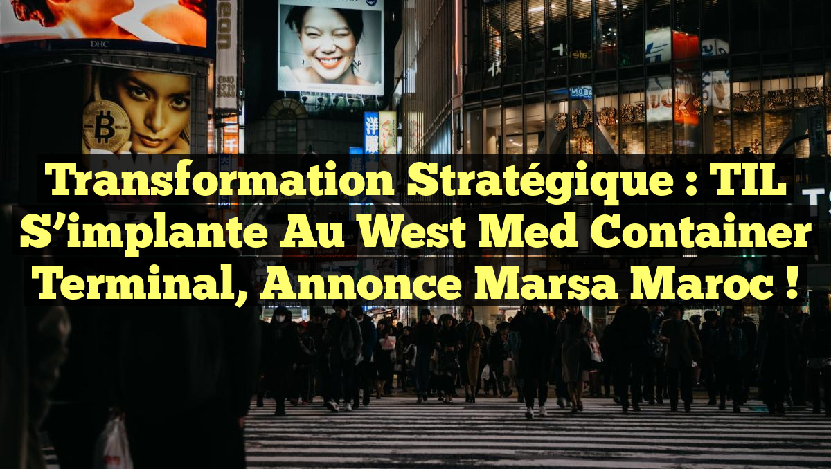 Transformation stratégique : TIL s&rsquo;implante au West Med Container Terminal, annonce Marsa Maroc !