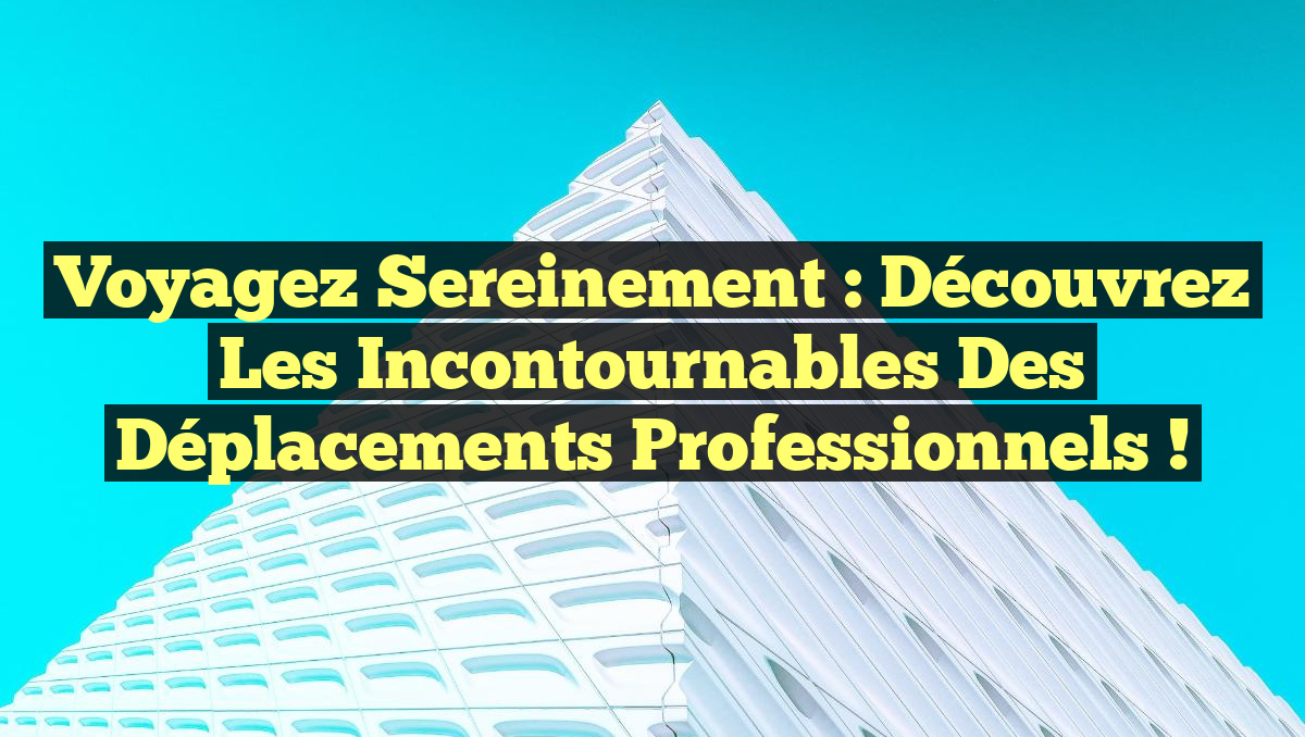 Voyagez Sereinement : Découvrez les Incontournables des Déplacements Professionnels !