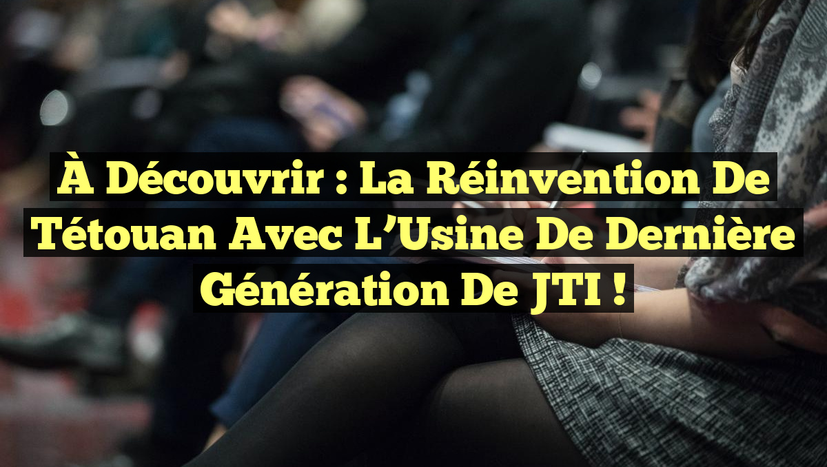 À Découvrir : La Réinvention de Tétouan avec l&rsquo;Usine de Dernière Génération de JTI !