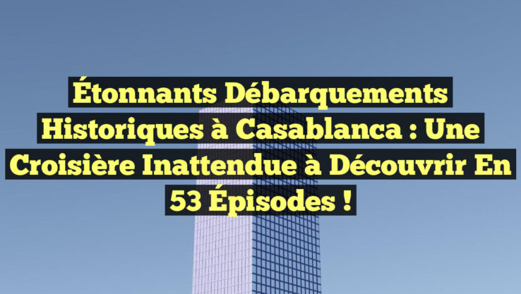 Étonnants Débarquements Historiques à Casablanca : Une Croisière Inattendue à Découvrir en 53 Épisodes !