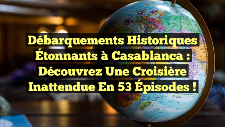Débarquements Historiques Étonnants à Casablanca : Découvrez une Croisière Inattendue en 53 Épisodes !