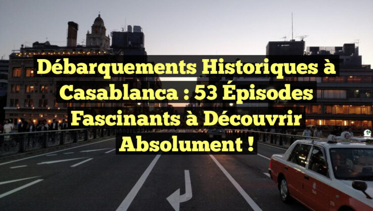 Débarquements Historiques à Casablanca : 53 Épisodes Fascinants à Découvrir Absolument !
