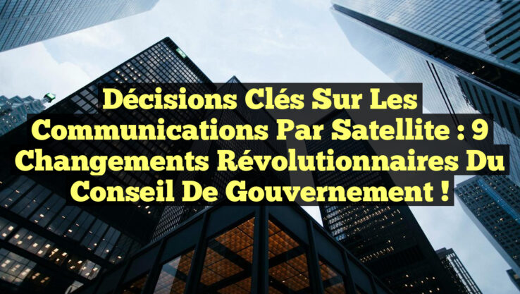 Décisions Clés sur les Communications par Satellite : 9 Changements Révolutionnaires du Conseil de Gouvernement !