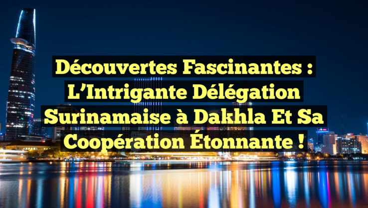 Découvertes Fascinantes : L’Intrigante Délégation Surinamaise à Dakhla et sa Coopération Étonnante !