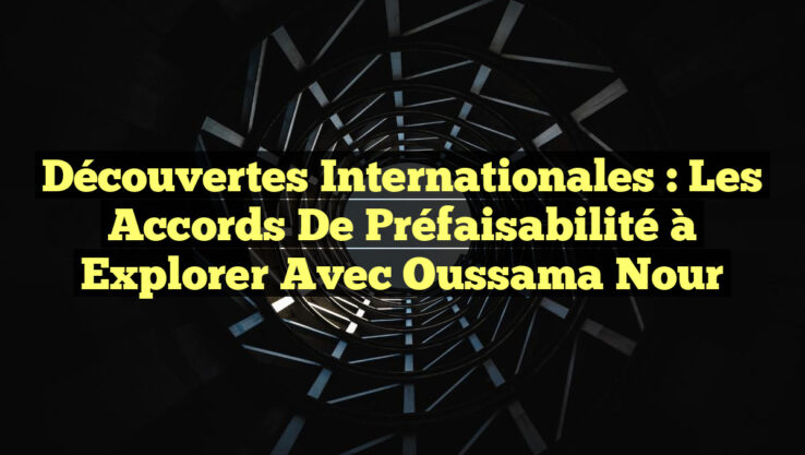 Découvertes Internationales : Les Accords de Préfaisabilité à Explorer avec Oussama Nour