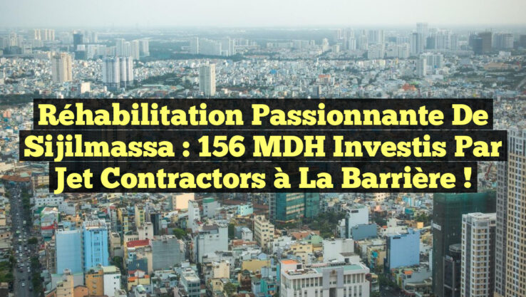 Réhabilitation Passionnante de Sijilmassa : 156 MDH Investis par Jet Contractors à la Barrière !