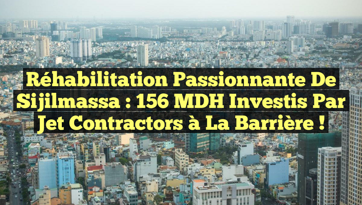 Réhabilitation Passionnante de Sijilmassa : 156 MDH Investis par Jet Contractors à la Barrière !