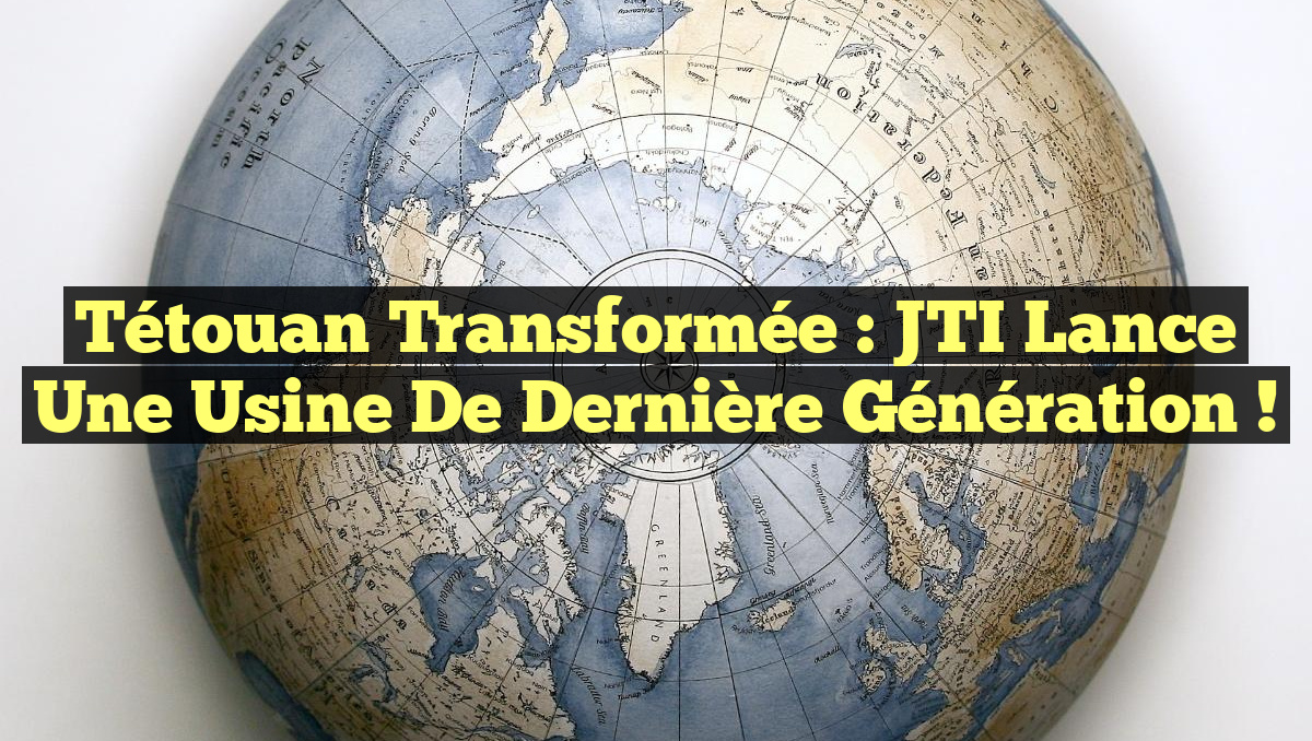 Tétouan Transformée : JTI Lance une Usine de Dernière Génération !