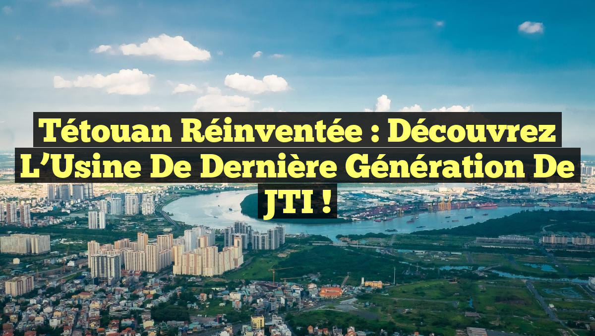 Tétouan Réinventée : Découvrez l&rsquo;Usine de Dernière Génération de JTI !