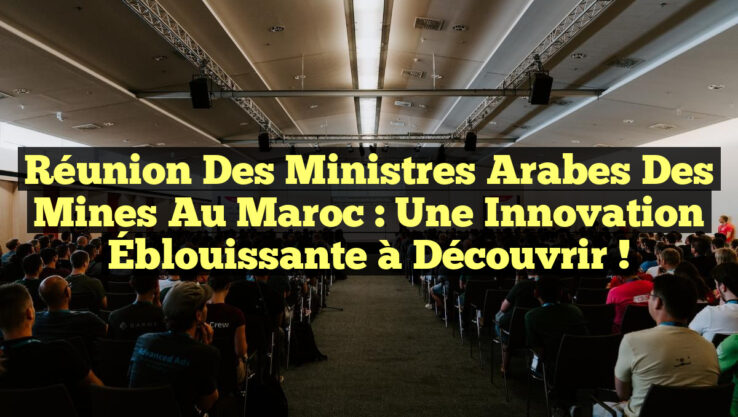 Réunion des Ministres Arabes des Mines au Maroc : Une Innovation Éblouissante à Découvrir !