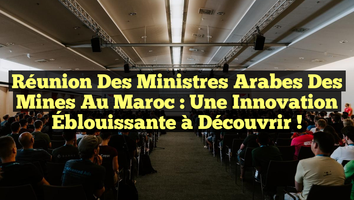 Réunion des Ministres Arabes des Mines au Maroc : Une Innovation Éblouissante à Découvrir !