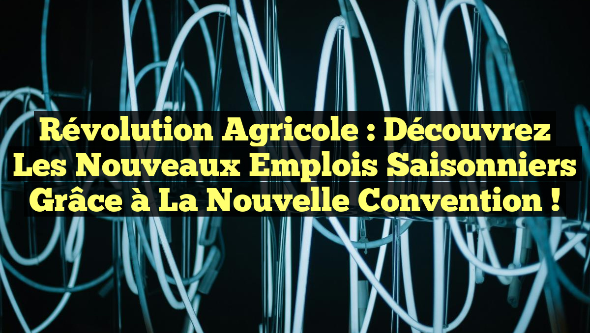 Révolution Agricole : Découvrez les Nouveaux Emplois Saisonniers grâce à la Nouvelle Convention !