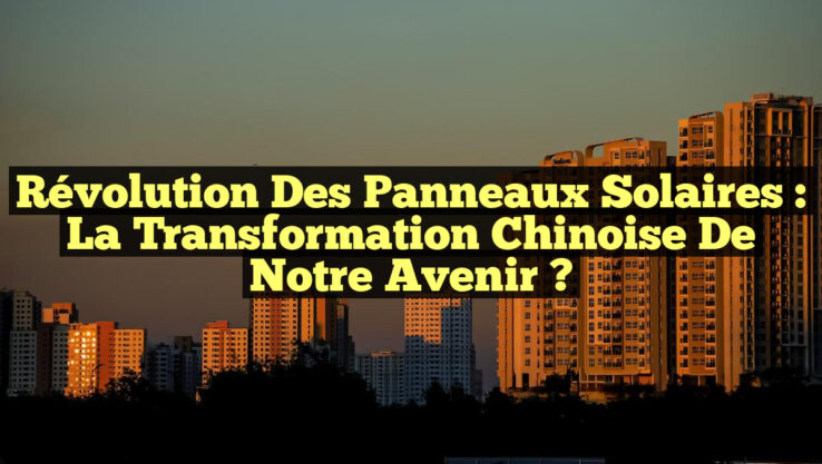 Révolution des Panneaux Solaires : La Transformation Chinoise de Notre Avenir ?