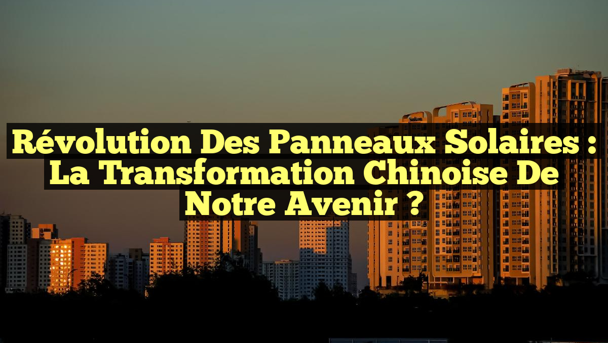 Révolution des Panneaux Solaires : La Transformation Chinoise de Notre Avenir ?