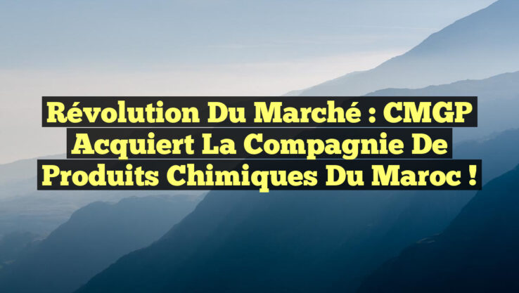 Révolution du Marché : CMGP Acquiert la Compagnie de Produits Chimiques du Maroc !