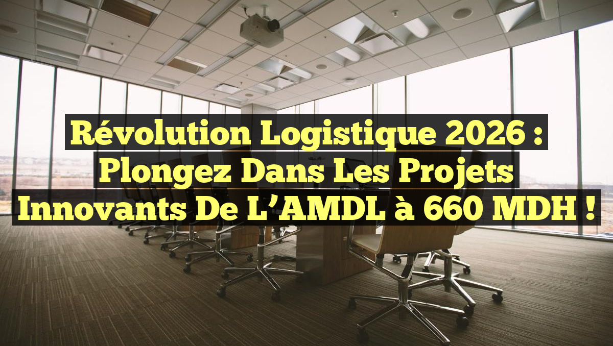 Révolution Logistique 2026 : Plongez dans les Projets Innovants de l&rsquo;AMDL à 660 MDH !