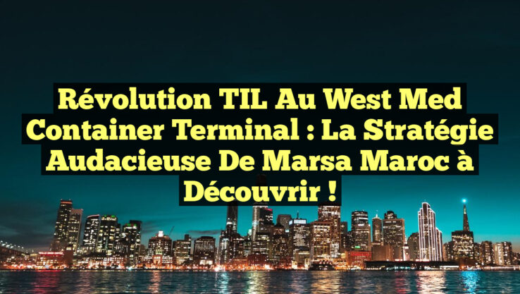 Révolution TIL au West Med Container Terminal : La Stratégie Audacieuse de Marsa Maroc à Découvrir !