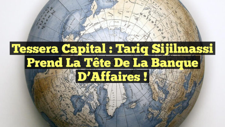 Tessera Capital : Tariq Sijilmassi Prend la Tête de la Banque d’Affaires !
