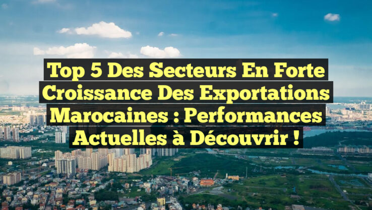 Top 5 des Secteurs en Forte Croissance des Exportations Marocaines : Performances Actuelles à Découvrir !